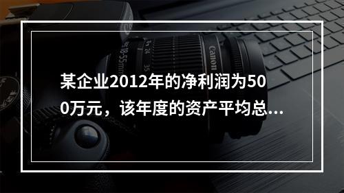 某企业2012年的净利润为500万元，该年度的资产平均总额为