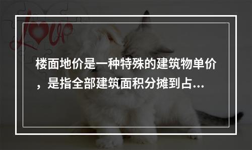 楼面地价是一种特殊的建筑物单价，是指全部建筑面积分摊到占地面