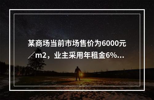 某商场当前市场售价为6000元／m2，业主采用年租金6%等