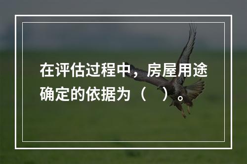 在评估过程中，房屋用途确定的依据为（　）。