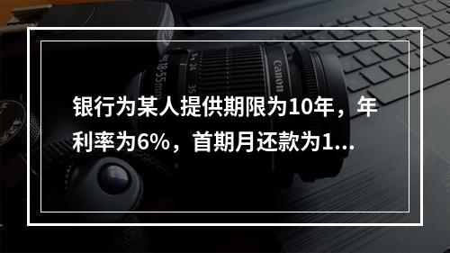 银行为某人提供期限为10年，年利率为6%，首期月还款为10