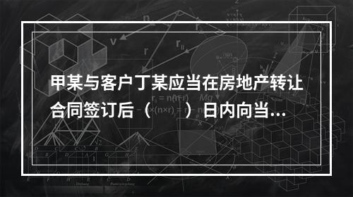 甲某与客户丁某应当在房地产转让合同签订后（　　）日内向当地房