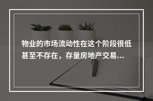 物业的市场流动性在这个阶段很低甚至不存在，存量房地产交易很