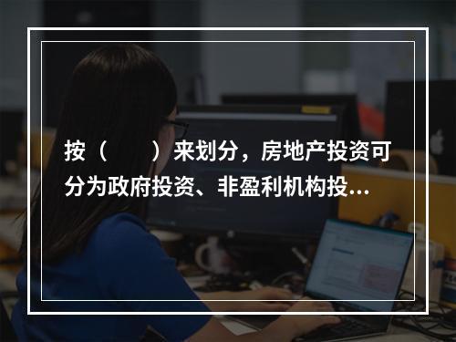 按（　　）来划分，房地产投资可分为政府投资、非盈利机构投资