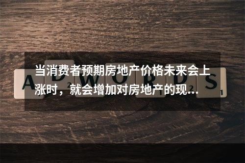 当消费者预期房地产价格未来会上涨时，就会增加对房地产的现期需