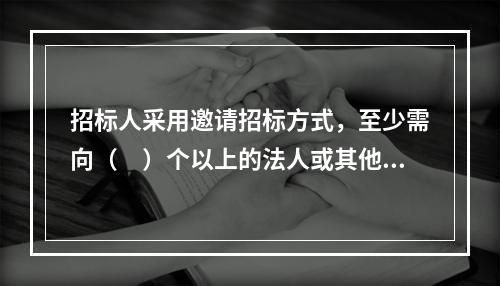 招标人采用邀请招标方式，至少需向（　）个以上的法人或其他组织