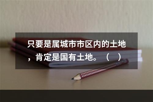 只要是属城市市区内的土地，肯定是国有土地。（　）