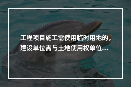 工程项目施工需使用临时用地的，建设单位需与土地使用权单位签