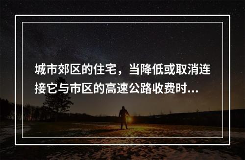 城市郊区的住宅，当降低或取消连接它与市区的高速公路收费时，对