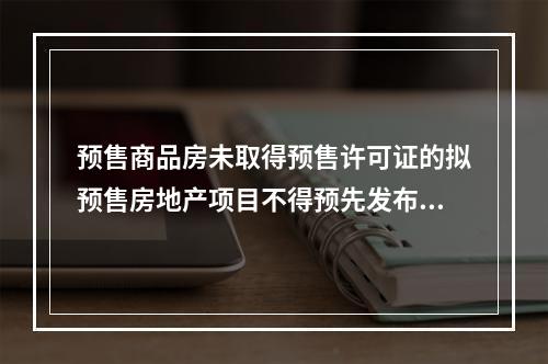 预售商品房未取得预售许可证的拟预售房地产项目不得预先发布项目