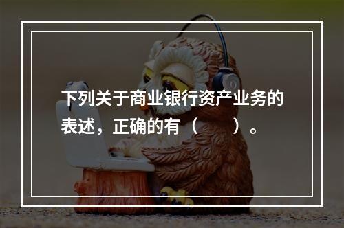 下列关于商业银行资产业务的表述，正确的有（　　）。