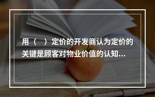 用（　）定价的开发商认为定价的关键是顾客对物业价值的认知，而