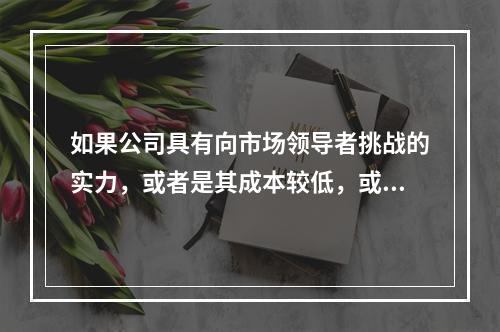 如果公司具有向市场领导者挑战的实力，或者是其成本较低，或者是