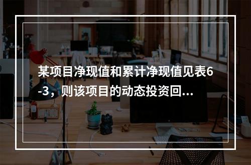 某项目净现值和累计净现值见表6-3，则该项目的动态投资回收