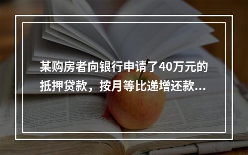 某购房者向银行申请了40万元的抵押贷款，按月等比递增还款。