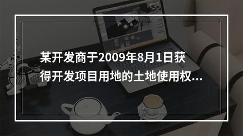 某开发商于2009年8月1日获得开发项目用地的土地使用权，