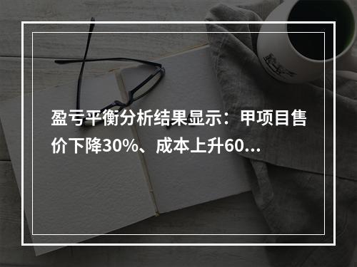 盈亏平衡分析结果显示：甲项目售价下降30%、成本上升60%