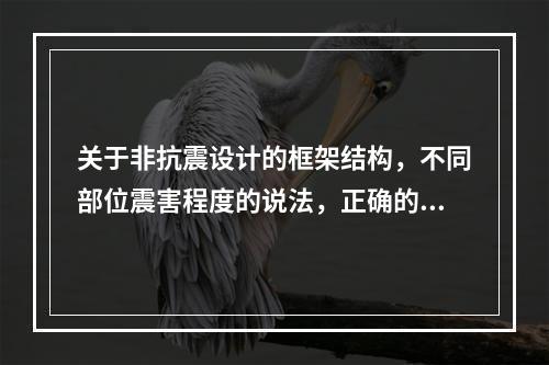 关于非抗震设计的框架结构，不同部位震害程度的说法，正确的有（