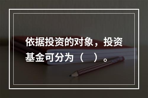 依据投资的对象，投资基金可分为（　）。