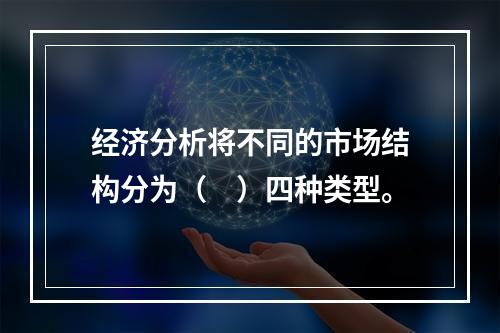 经济分析将不同的市场结构分为（　）四种类型。