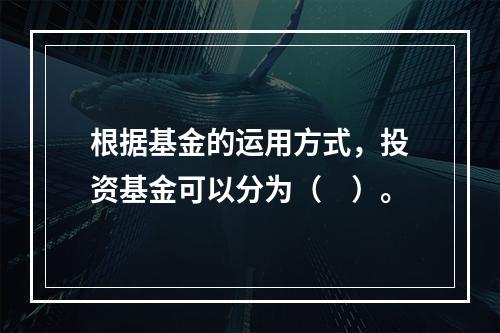 根据基金的运用方式，投资基金可以分为（　）。