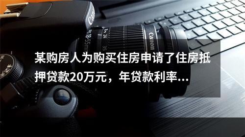 某购房人为购买住房申请了住房抵押贷款20万元，年贷款利率为