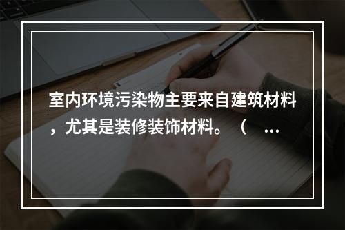 室内环境污染物主要来自建筑材料，尤其是装修装饰材料。（　　