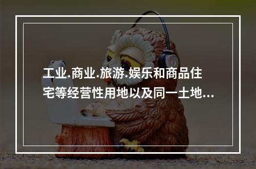 工业.商业.旅游.娱乐和商品住宅等经营性用地以及同一土地有两