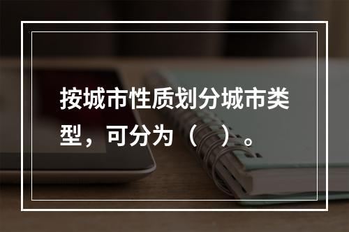 按城市性质划分城市类型，可分为（　）。