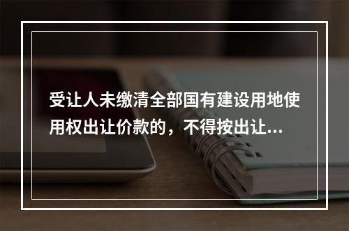 受让人未缴清全部国有建设用地使用权出让价款的，不得按出让价款