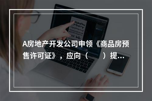 A房地产开发公司申领《商品房预售许可证》，应向（　　）提出申