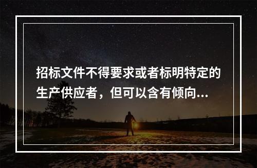 招标文件不得要求或者标明特定的生产供应者，但可以含有倾向或