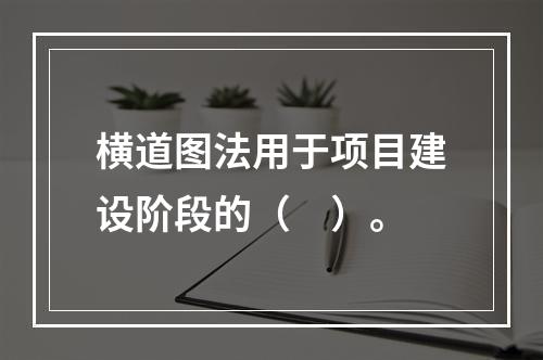 横道图法用于项目建设阶段的（　）。