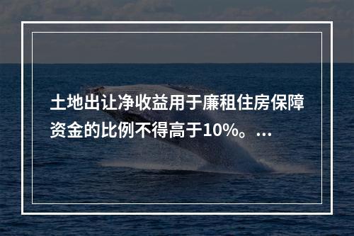 土地出让净收益用于廉租住房保障资金的比例不得高于10%。（　