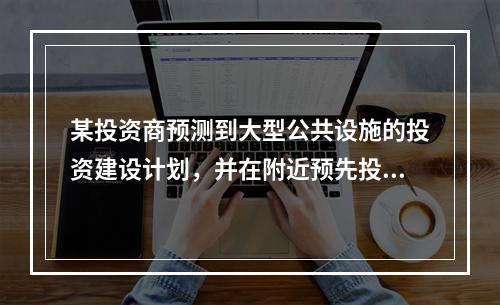 某投资商预测到大型公共设施的投资建设计划，并在附近预先投资