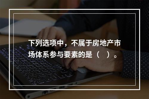 下列选项中，不属于房地产市场体系参与要素的是（　）。