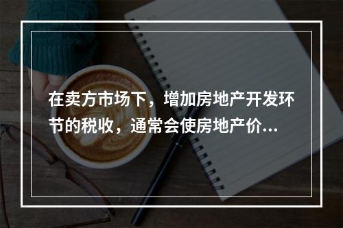 在卖方市场下，增加房地产开发环节的税收，通常会使房地产价格下