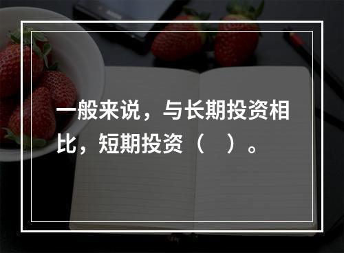 一般来说，与长期投资相比，短期投资（　）。