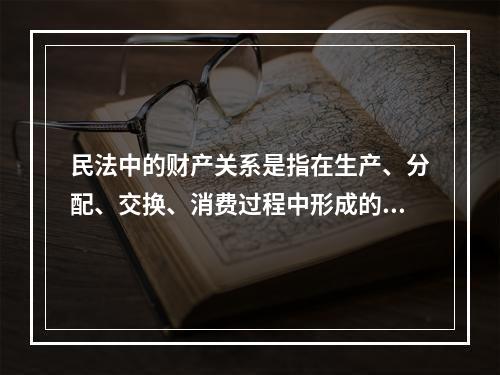 民法中的财产关系是指在生产、分配、交换、消费过程中形成的（