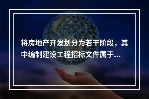 将房地产开发划分为若干阶段，其中编制建设工程招标文件属于（　