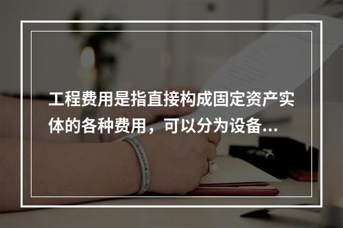 工程费用是指直接构成固定资产实体的各种费用，可以分为设备及