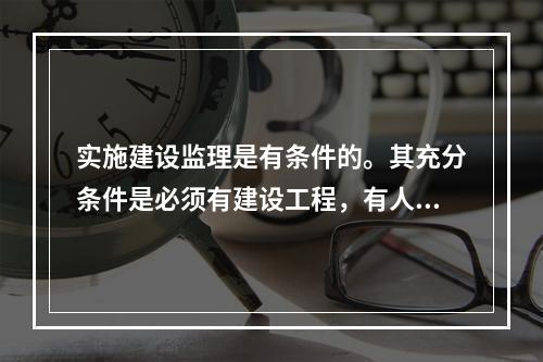 实施建设监理是有条件的。其充分条件是必须有建设工程，有人委