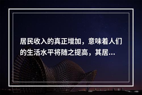 居民收入的真正增加，意味着人们的生活水平将随之提高，其居住与