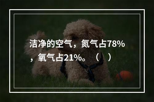 洁净的空气，氮气占78%，氧气占21%。（　）