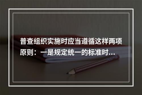 普查组织实施时应当遵循这样两项原则：一是规定统一的标准时点