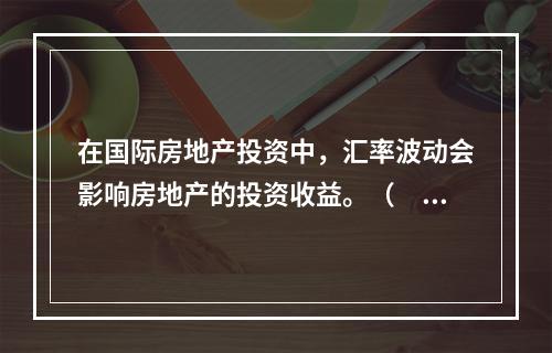 在国际房地产投资中，汇率波动会影响房地产的投资收益。（　）