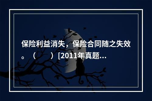 保险利益消失，保险合同随之失效。（　　）[2011年真题]