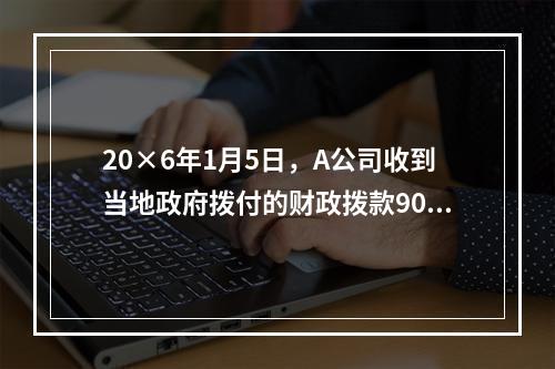 20×6年1月5日，A公司收到当地政府拨付的财政拨款9000