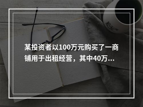 某投资者以100万元购买了一商铺用于出租经营，其中40万元