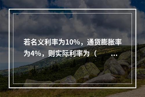 若名义利率为10%，通货膨胀率为4%，则实际利率为（　　）